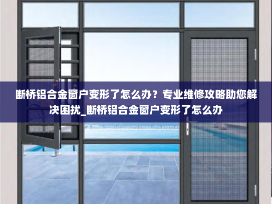 断桥铝合金窗户变形了怎么办？专业维修攻略助您解决困扰_断桥铝合金窗户变形了怎么办