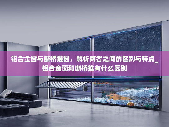 铝合金窗与断桥推窗，解析两者之间的区别与特点_铝合金窗和断桥推有什么区别
