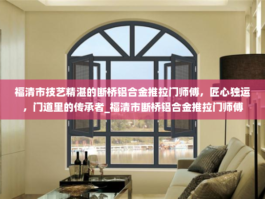 福清市技艺精湛的断桥铝合金推拉门师傅，匠心独运，门道里的传承者_福清市断桥铝合金推拉门师傅