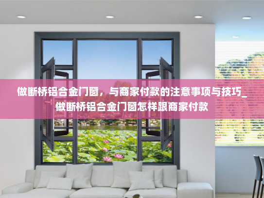 做断桥铝合金门窗，与商家付款的注意事项与技巧_做断桥铝合金门窗怎样跟商家付款
