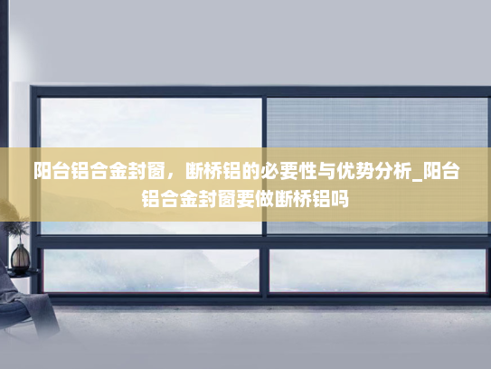 阳台铝合金封窗，断桥铝的必要性与优势分析_阳台铝合金封窗要做断桥铝吗