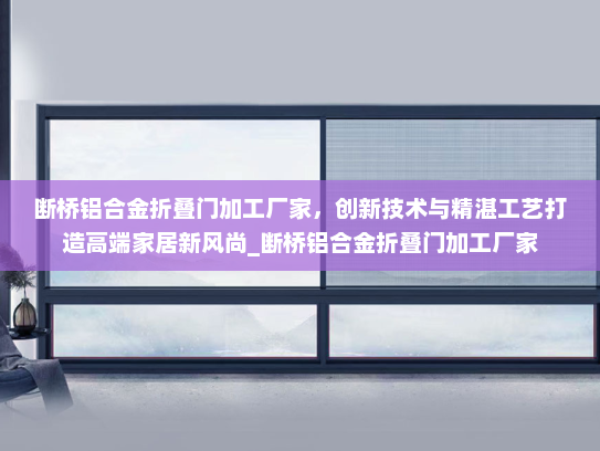 断桥铝合金折叠门加工厂家，创新技术与精湛工艺打造高端家居新风尚_断桥铝合金折叠门加工厂家