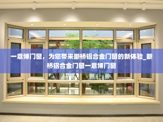 一意博门窗，为您带来断桥铝合金门窗的新体验_断桥铝合金门窗一意博门窗