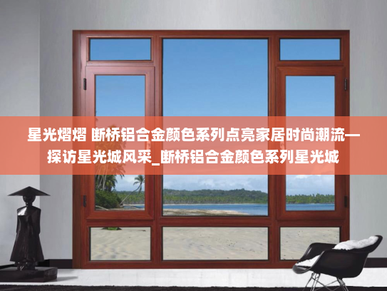 星光熠熠 断桥铝合金颜色系列点亮家居时尚潮流—探访星光城风采_断桥铝合金颜色系列星光城