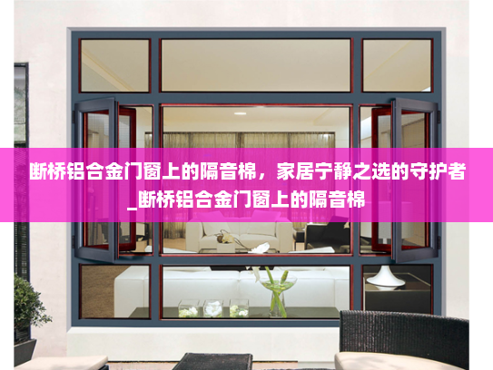 断桥铝合金门窗上的隔音棉，家居宁静之选的守护者_断桥铝合金门窗上的隔音棉