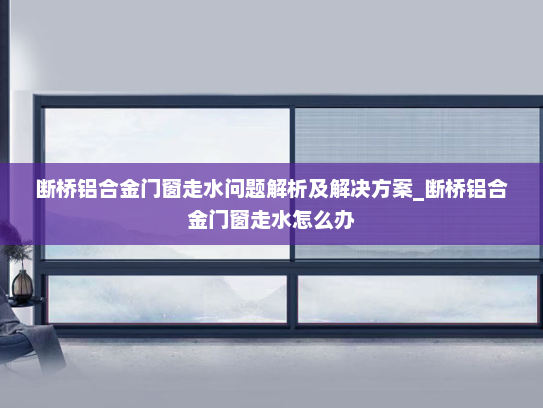 断桥铝合金门窗走水问题解析及解决方案_断桥铝合金门窗走水怎么办