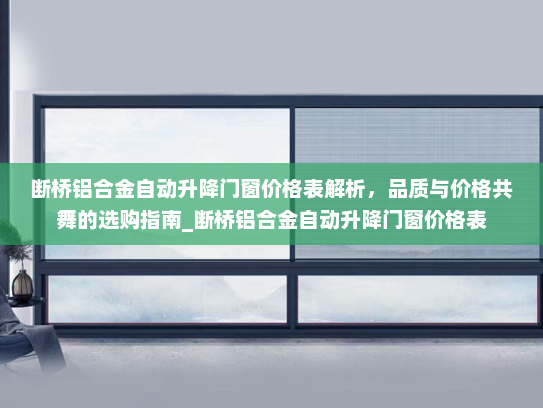 断桥铝合金自动升降门窗价格表解析，品质与价格共舞的选购指南_断桥铝合金自动升降门窗价格表