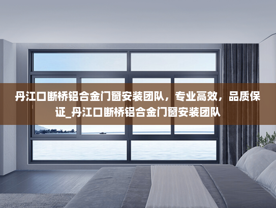 丹江口断桥铝合金门窗安装团队，专业高效，品质保证_丹江口断桥铝合金门窗安装团队