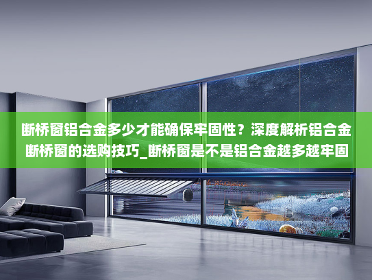 断桥窗铝合金多少才能确保牢固性？深度解析铝合金断桥窗的选购技巧_断桥窗是不是铝合金越多越牢固