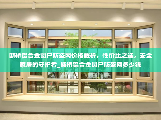断桥铝合金窗户防盗网价格解析，性价比之选，安全家居的守护者_断桥铝合金窗户防盗网多少钱