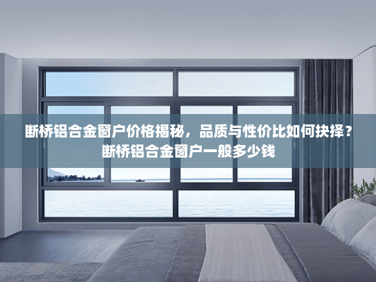 断桥铝合金窗户价格揭秘，品质与性价比如何抉择？断桥铝合金窗户一般多少钱