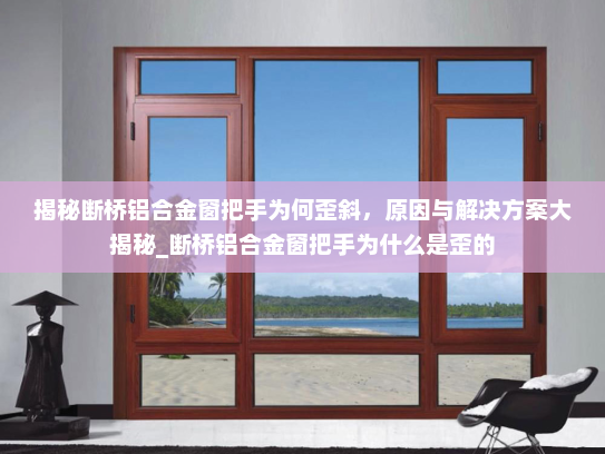 揭秘断桥铝合金窗把手为何歪斜，原因与解决方案大揭秘_断桥铝合金窗把手为什么是歪的