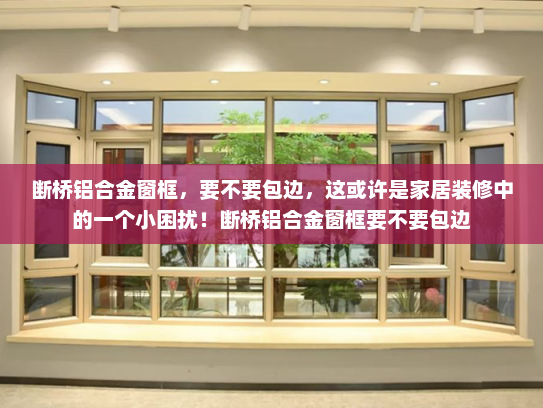 断桥铝合金窗框，要不要包边，这或许是家居装修中的一个小困扰！断桥铝合金窗框要不要包边