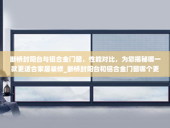 断桥封阳台与铝合金门窗，性能对比，为您揭秘哪一款更适合家居装修_断桥封阳台和铝合金门窗哪个更好