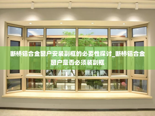 断桥铝合金窗户安装副框的必要性探讨_断桥铝合金窗户是否必须装副框