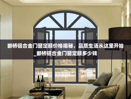 断桥铝合金门窗定额价格揭秘，品质生活从这里开始_断桥铝合金门窗定额多少钱