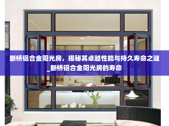 断桥铝合金阳光房，揭秘其卓越性能与持久寿命之谜_断桥铝合金阳光房的寿命