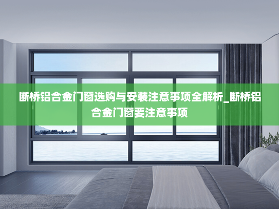 断桥铝合金门窗选购与安装注意事项全解析_断桥铝合金门窗要注意事项