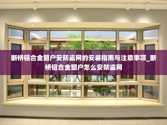断桥铝合金窗户安防盗网的安装指南与注意事项_断桥铝合金窗户怎么安防盗网