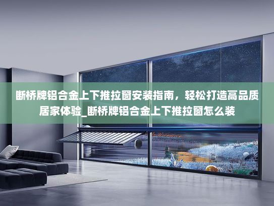 断桥牌铝合金上下推拉窗安装指南,轻松打造高品质居家体验_断桥牌铝合金上下推拉窗怎么装 断桥牌铝合金上下推拉窗安装指南,轻松打造高品质居家体验_断桥牌铝合金上下推拉窗怎么装