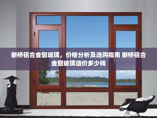 断桥铝合金窗玻璃，价格分析及选购指南 断桥铝合金窗玻璃造价多少钱