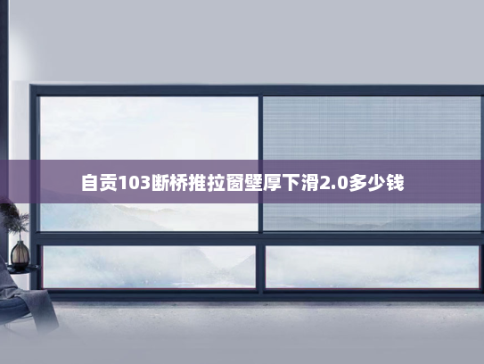 自贡103断桥推拉窗壁厚下滑2.0多少钱