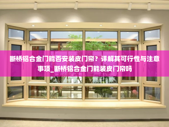 断桥铝合金门能否安装皮门帘？详解其可行性与注意事项_断桥铝合金门能装皮门帘吗