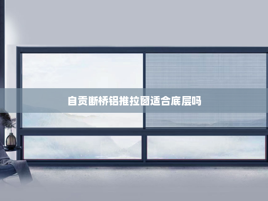 自贡断桥铝推拉窗适合底层吗