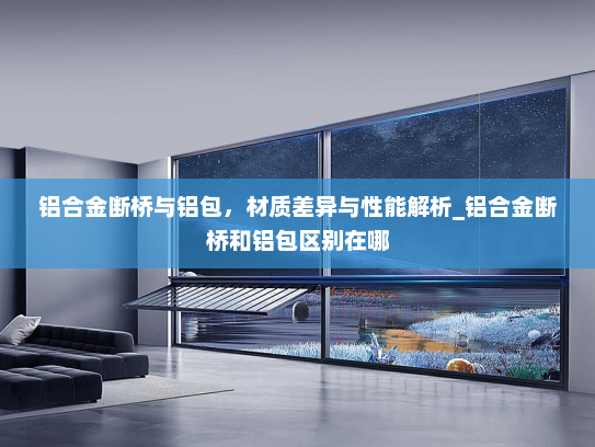 铝合金断桥与铝包，材质差异与性能解析_铝合金断桥和铝包区别在哪