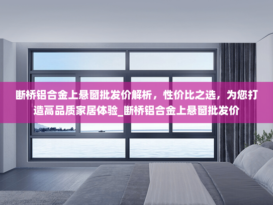 断桥铝合金上悬窗批发价解析，性价比之选，为您打造高品质家居体验_断桥铝合金上悬窗批发价