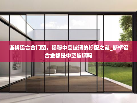 断桥铝合金门窗，揭秘中空玻璃的标配之谜_断桥铝合金都是中空玻璃吗