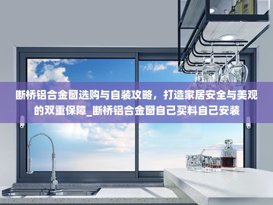 断桥铝合金窗选购与自装攻略，打造家居安全与美观的双重保障_断桥铝合金窗自己买料自己安装