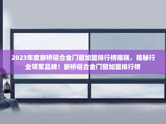 2023年度断桥铝合金门窗加盟排行榜揭晓，揭秘行业领军品牌！断桥铝合金门窗加盟排行榜