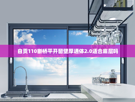 自贡110断桥平开窗壁厚通体2.0适合底层吗