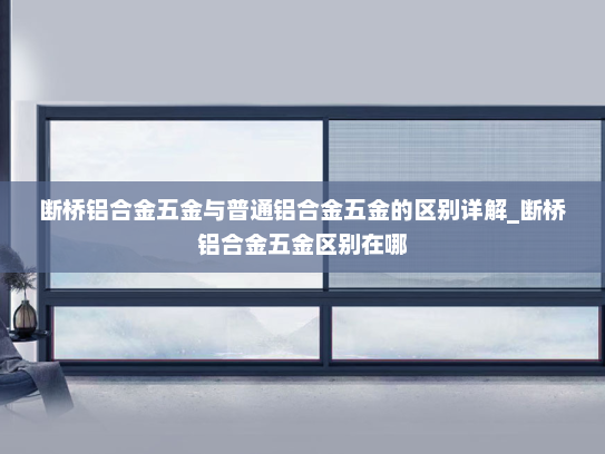 断桥铝合金五金与普通铝合金五金的区别详解_断桥铝合金五金区别在哪