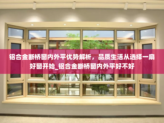铝合金断桥窗内外平优势解析，品质生活从选择一扇好窗开始_铝合金断桥窗内外平好不好