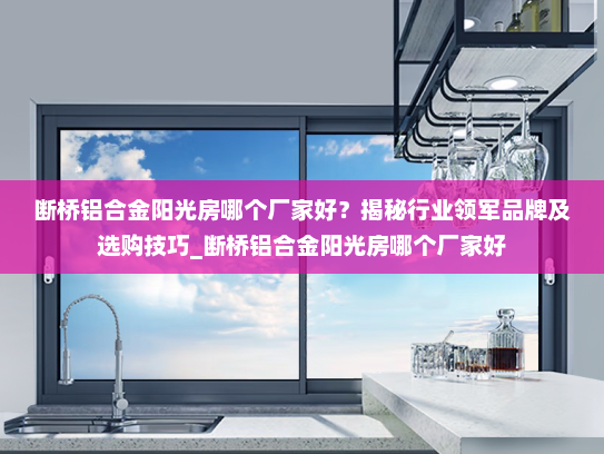 断桥铝合金阳光房哪个厂家好？揭秘行业领军品牌及选购技巧_断桥铝合金阳光房哪个厂家好