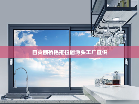 自贡断桥铝推拉窗源头工厂直供