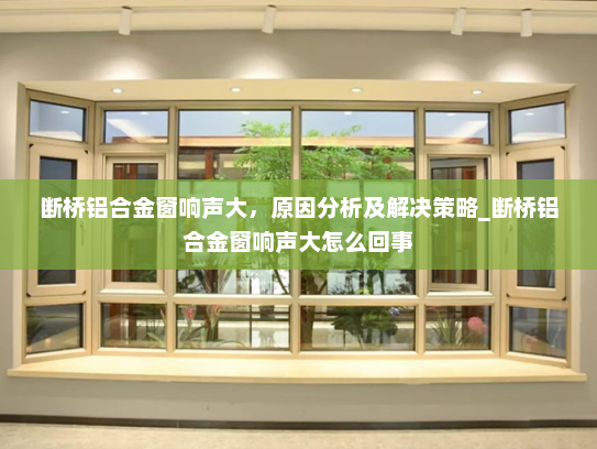 断桥铝合金窗响声大，原因分析及解决策略_断桥铝合金窗响声大怎么回事