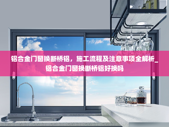 铝合金门窗换断桥铝，施工流程及注意事项全解析_铝合金门窗换断桥铝好换吗