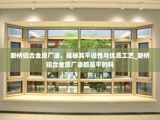 断桥铝合金原厂漆，揭秘其平坦性与优质工艺_断桥铝合金原厂漆都是平的吗