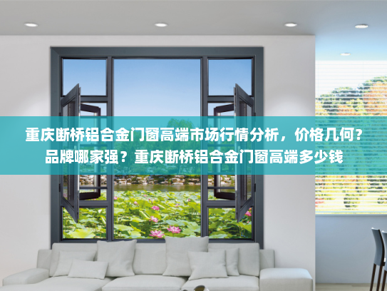 重庆断桥铝合金门窗高端市场行情分析，价格几何？品牌哪家强？重庆断桥铝合金门窗高端多少钱