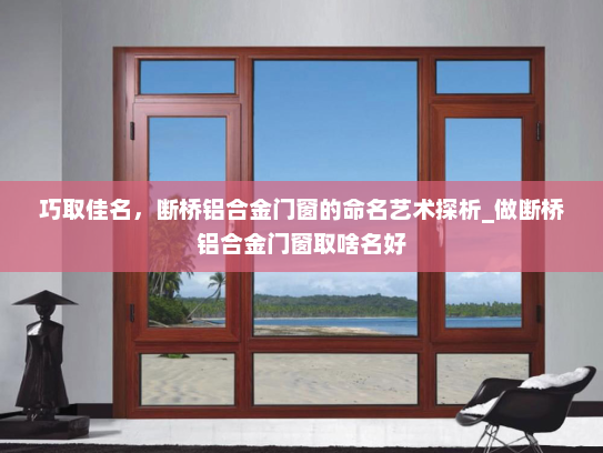 巧取佳名，断桥铝合金门窗的命名艺术探析_做断桥铝合金门窗取啥名好