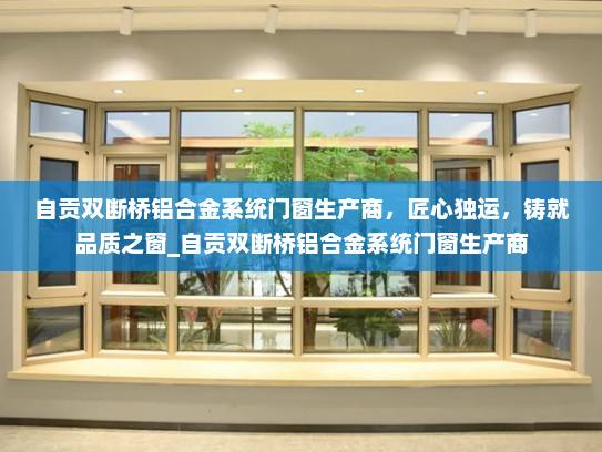 自贡双断桥铝合金系统门窗生产商，匠心独运，铸就品质之窗_自贡双断桥铝合金系统门窗生产商