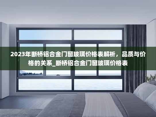 2023年断桥铝合金门窗玻璃价格表解析，品质与价格的关系_断桥铝合金门窗玻璃价格表