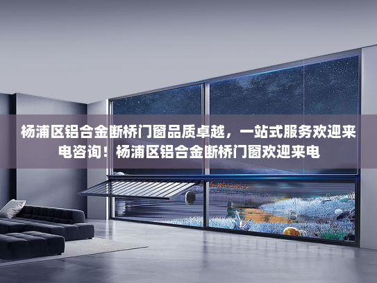 杨浦区铝合金断桥门窗品质卓越，一站式服务欢迎来电咨询！杨浦区铝合金断桥门窗欢迎来电