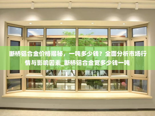 断桥铝合金价格揭秘，一吨多少钱？全面分析市场行情与影响因素_断桥铝合金宽多少钱一吨