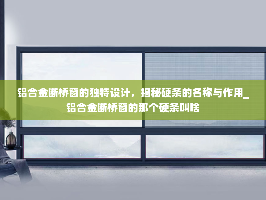 铝合金断桥窗的独特设计，揭秘硬条的名称与作用_铝合金断桥窗的那个硬条叫啥