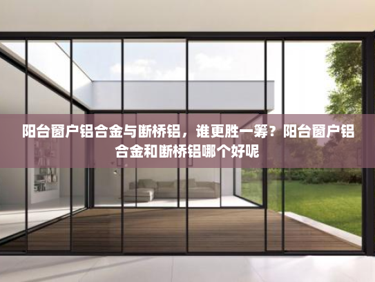 阳台窗户铝合金与断桥铝，谁更胜一筹？阳台窗户铝合金和断桥铝哪个好呢