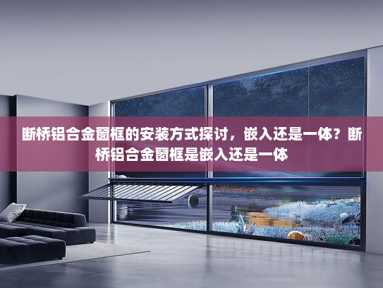 断桥铝合金窗框的安装方式探讨，嵌入还是一体？断桥铝合金窗框是嵌入还是一体
